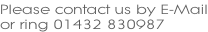 Please contact us by E-Mail or ring 01432 830987